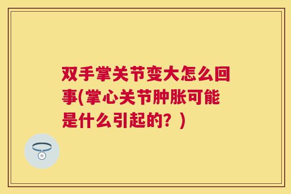 双手掌关节变大怎么回事(掌心关节肿胀可能是什么引起的？)