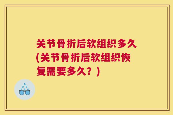 关节骨折后软组织多久(关节骨折后软组织恢复需要多久？)
