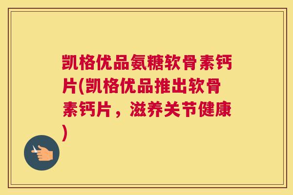凯格优品氨糖软骨素钙片(凯格优品推出软骨素钙片，滋养关节健康)