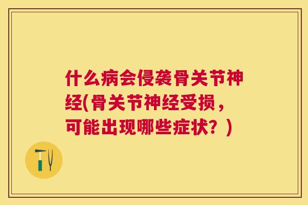 什么病会侵袭骨关节神经(骨关节神经受损，可能出现哪些症状？)