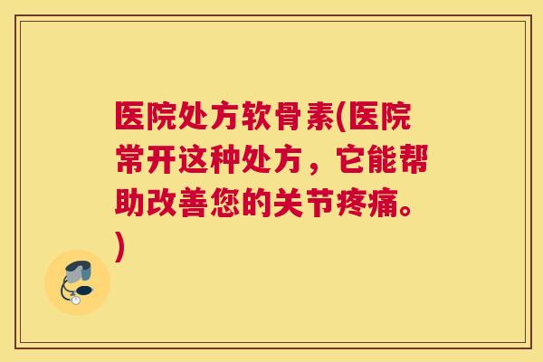 医院处方软骨素(医院常开这种处方，它能帮助改善您的关节疼痛。)