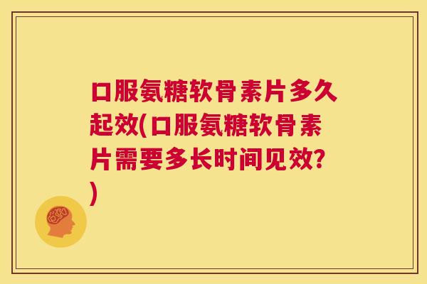 口服氨糖软骨素片多久起效(口服氨糖软骨素片需要多长时间见效？)
