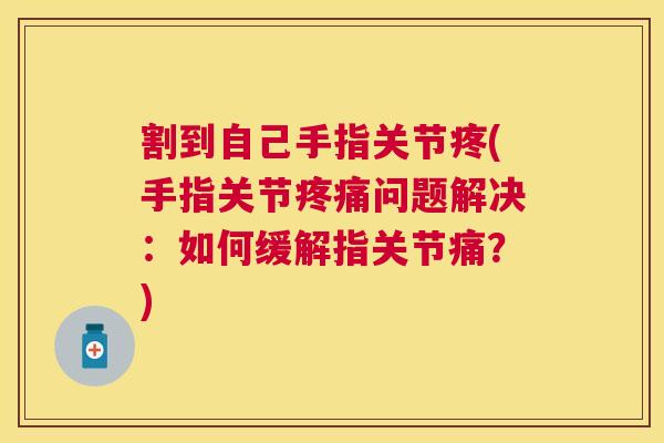 割到自己手指关节疼(手指关节疼痛问题解决：如何缓解指关节痛？)