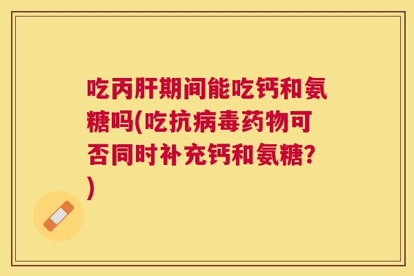 吃丙肝期间能吃钙和氨糖吗(吃抗病毒药物可否同时补充钙和氨糖？)