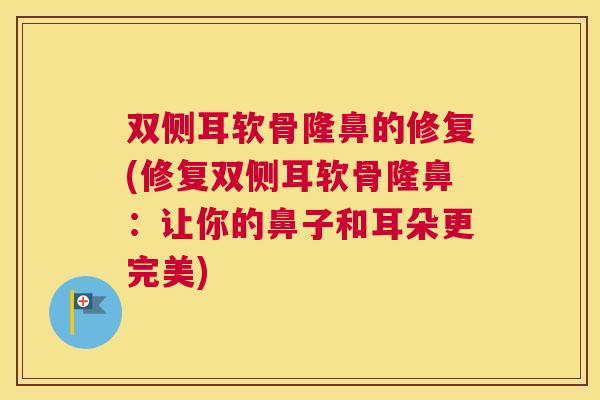 双侧耳软骨隆鼻的修复(修复双侧耳软骨隆鼻：让你的鼻子和耳朵更完美)
