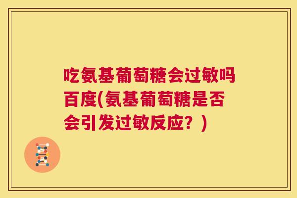 吃氨基葡萄糖会过敏吗百度(氨基葡萄糖是否会引发过敏反应？)