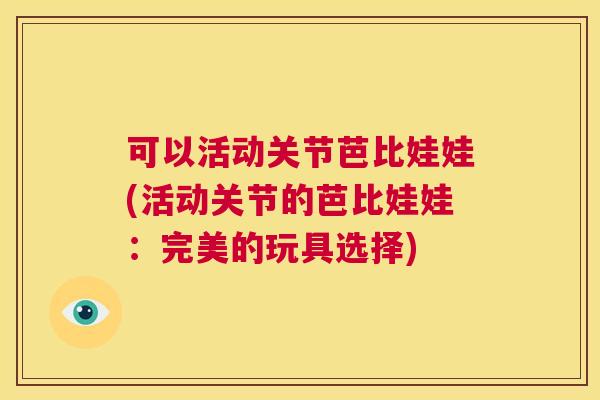 可以活动关节芭比娃娃(活动关节的芭比娃娃：完美的玩具选择)