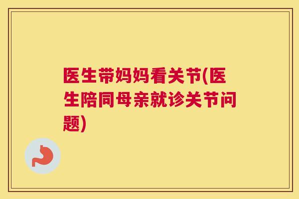 医生带妈妈看关节(医生陪同母亲就诊关节问题)
