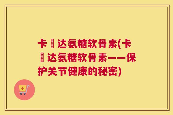 卡犇达氨糖软骨素(卡犇达氨糖软骨素——保护关节健康的秘密)