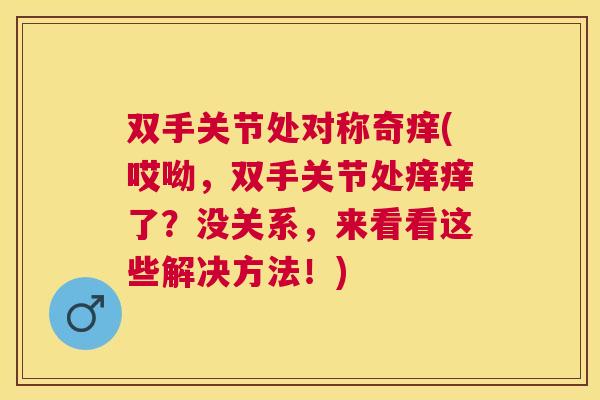 双手关节处对称奇痒(哎呦，双手关节处痒痒了？没关系，来看看这些解决方法！)