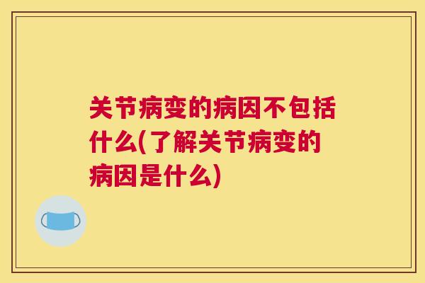 关节病变的病因不包括什么(了解关节病变的病因是什么)