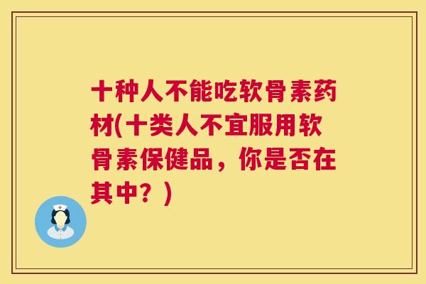 十种人不能吃软骨素药材(十类人不宜服用软骨素保健品，你是否在其中？)