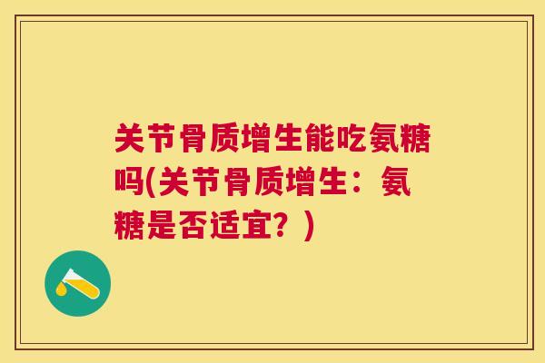 关节骨质增生能吃氨糖吗(关节骨质增生：氨糖是否适宜？)