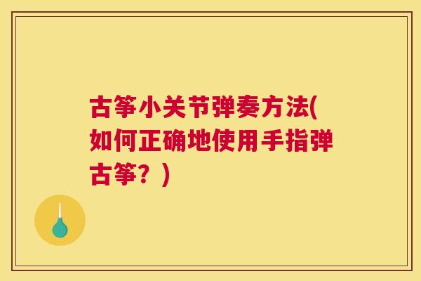 古筝小关节弹奏方法(如何正确地使用手指弹古筝？)