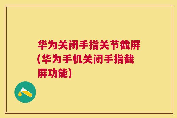 华为关闭手指关节截屏(华为手机关闭手指截屏功能)