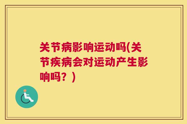 关节病影响运动吗(关节疾病会对运动产生影响吗？)