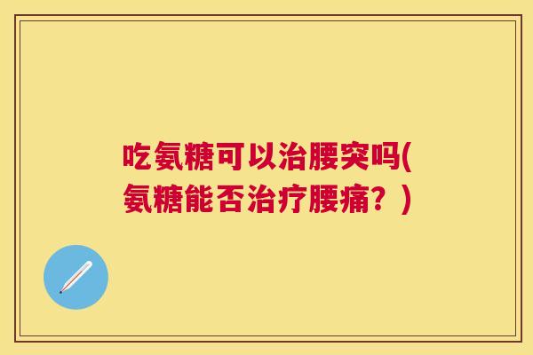 吃氨糖可以治腰突吗(氨糖能否治疗腰痛？)
