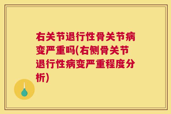 右关节退行性骨关节病变严重吗(右侧骨关节退行性病变严重程度分析)