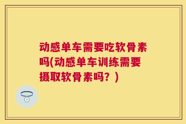 动感单车需要吃软骨素吗(动感单车训练需要摄取软骨素吗？)