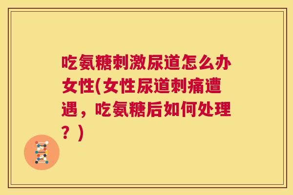 吃氨糖刺激尿道怎么办女性(女性尿道刺痛遭遇，吃氨糖后如何处理？)