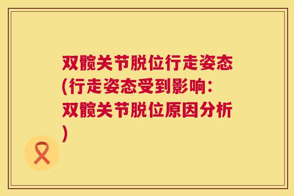 双髋关节脱位行走姿态(行走姿态受到影响：双髋关节脱位原因分析)