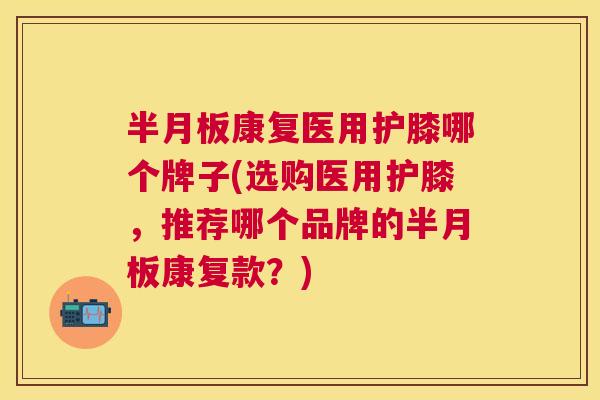 半月板康复医用护膝哪个牌子(选购医用护膝，推荐哪个品牌的半月板康复款？)