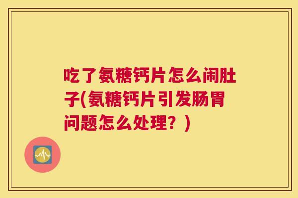 吃了氨糖钙片怎么闹肚子(氨糖钙片引发肠胃问题怎么处理？)