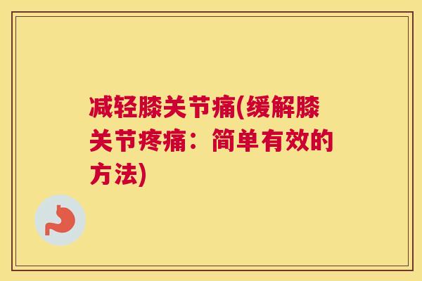 减轻膝关节痛(缓解膝关节疼痛：简单有效的方法)