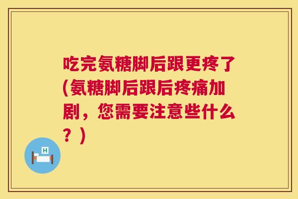 吃完氨糖脚后跟更疼了(氨糖脚后跟后疼痛加剧，您需要注意些什么？)