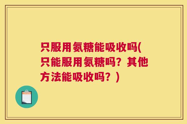 只服用氨糖能吸收吗(只能服用氨糖吗？其他方法能吸收吗？)