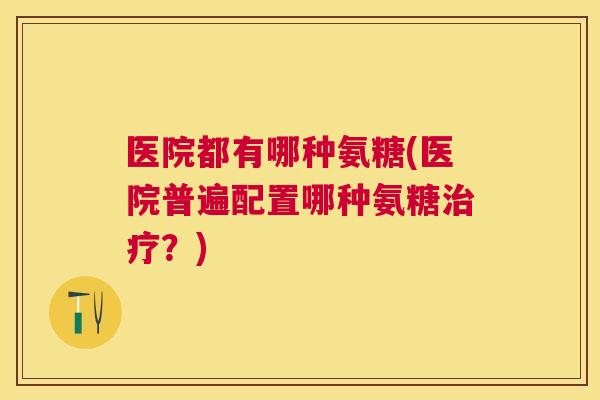医院都有哪种氨糖(医院普遍配置哪种氨糖治疗？)