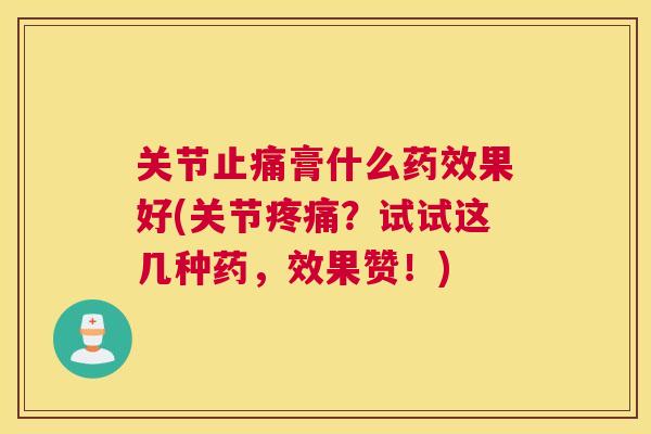 关节止痛膏什么药效果好(关节疼痛？试试这几种药，效果赞！)