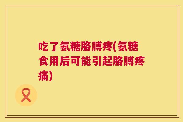 吃了氨糖胳膊疼(氨糖食用后可能引起胳膊疼痛)