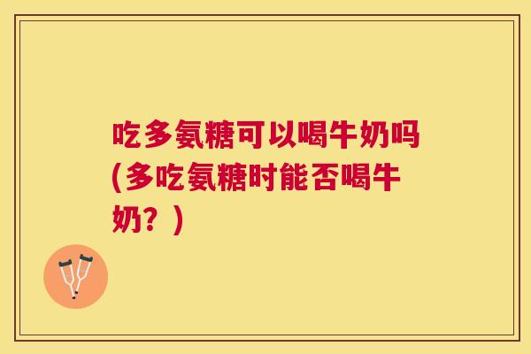 吃多氨糖可以喝牛奶吗(多吃氨糖时能否喝牛奶？)