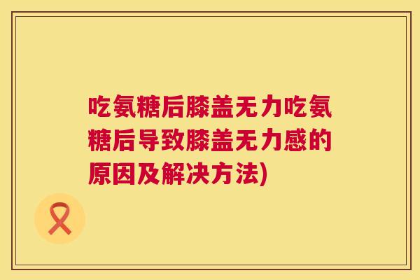 吃氨糖后膝盖无力吃氨糖后导致膝盖无力感的原因及解决方法)