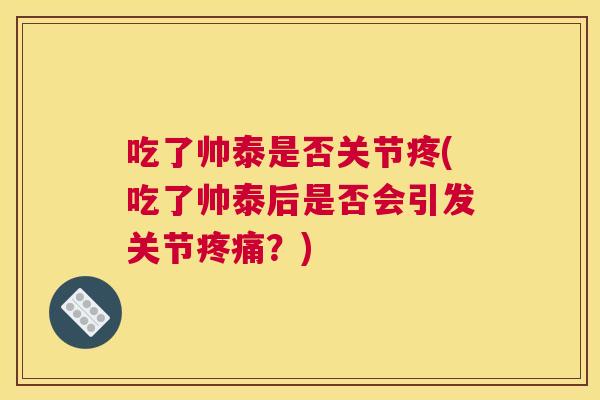 吃了帅泰是否关节疼(吃了帅泰后是否会引发关节疼痛？)