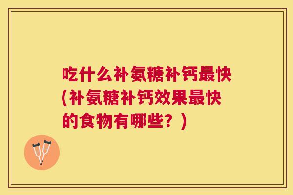 吃什么补氨糖补钙最快(补氨糖补钙效果最快的食物有哪些？)