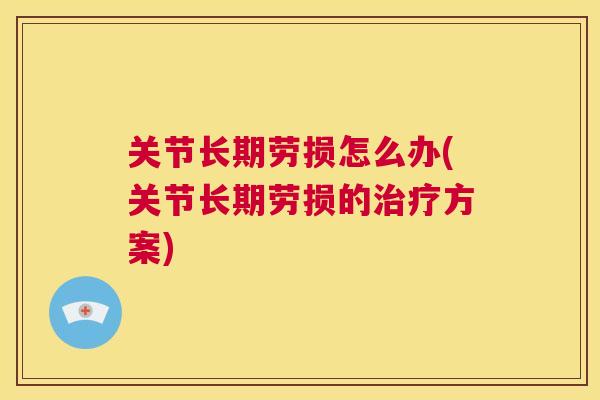 关节长期劳损怎么办(关节长期劳损的治疗方案)