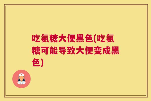吃氨糖大便黑色(吃氨糖可能导致大便变成黑色)