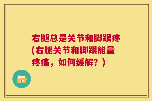 右腿总是关节和脚跟疼(右腿关节和脚跟能量疼痛，如何缓解？)