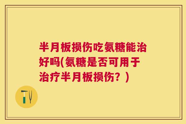 半月板损伤吃氨糖能治好吗(氨糖是否可用于治疗半月板损伤？)