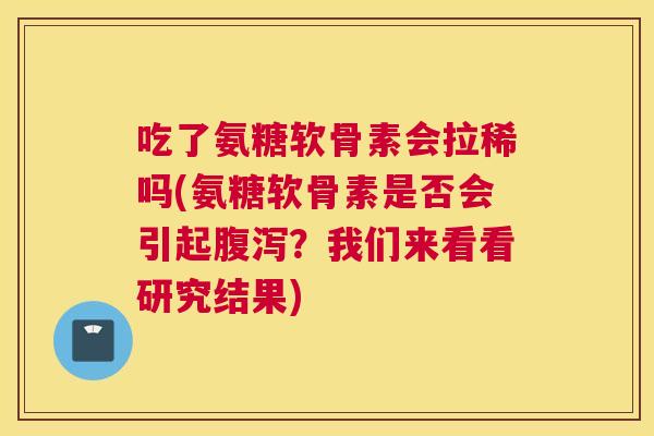 吃了氨糖软骨素会拉稀吗(氨糖软骨素是否会引起腹泻？我们来看看研究结果)