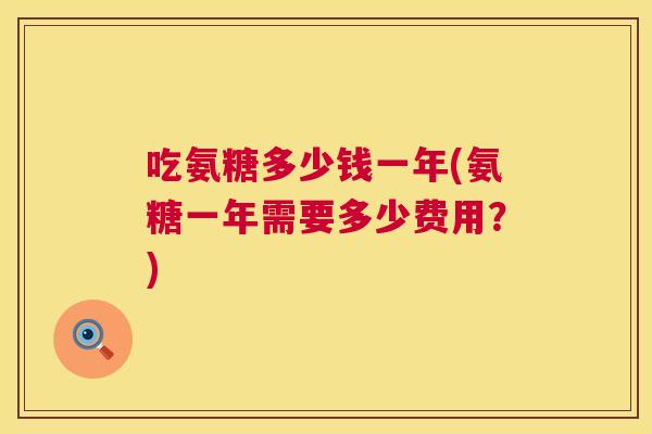 吃氨糖多少钱一年(氨糖一年需要多少费用？)