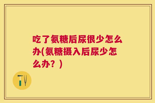 吃了氨糖后尿很少怎么办(氨糖摄入后尿少怎么办？)