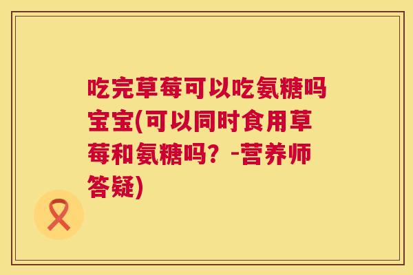 吃完草莓可以吃氨糖吗宝宝(可以同时食用草莓和氨糖吗？-营养师答疑)