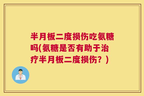 半月板二度损伤吃氨糖吗(氨糖是否有助于治疗半月板二度损伤?)