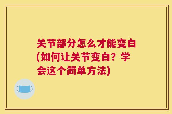 关节部分怎么才能变白(如何让关节变白？学会这个简单方法)