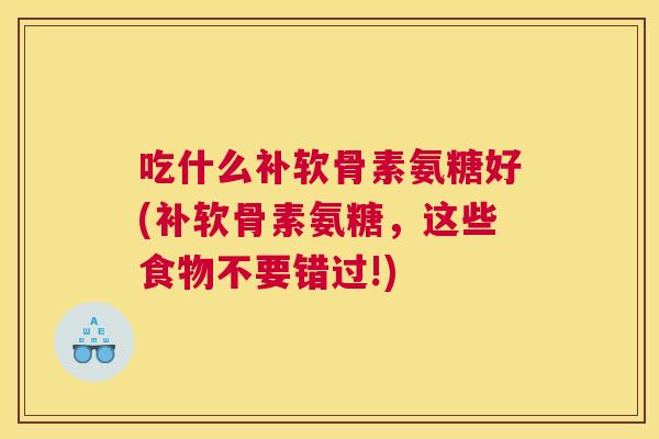 吃什么补软骨素氨糖好(补软骨素氨糖，这些食物不要错过!)