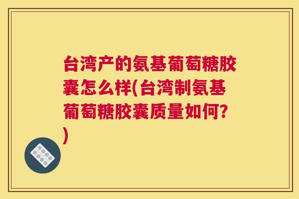 台湾产的氨基葡萄糖胶囊怎么样(台湾制氨基葡萄糖胶囊质量如何？)