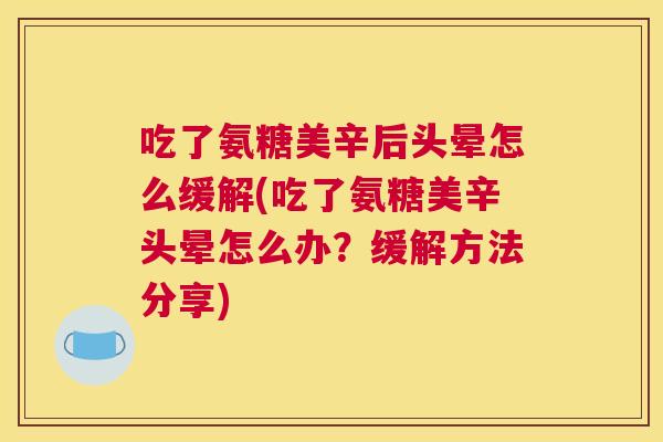 吃了氨糖美辛后头晕怎么缓解(吃了氨糖美辛头晕怎么办?缓解方法分享) 吃了氨糖美辛后头晕怎么缓解(吃了氨糖美辛头晕怎么办?缓解方法分享)